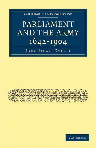 Cambridge Library Collection - Naval And Military History: Parliament And The Army 1642-1904, De John Stuart Omond. Editorial Cambridge University Press, Tapa Blanda En Inglés