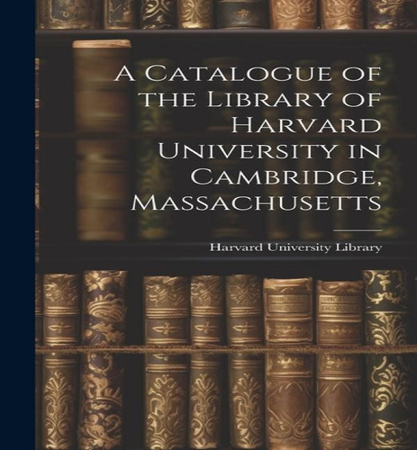 A Catalogue Of The Library Of Harvard University In Cambridge, Massachusetts, De Harvard University Library. Editorial Legare Street Press, Tapa Dura En Inglés