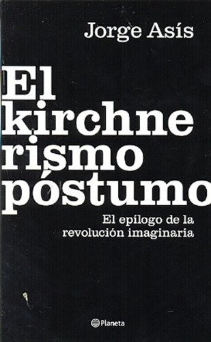El kirchnerismo póstumo: X- EL EPILOGO DE LA REVOLUCION IMAGINARIA, de Asis, Jorge. Serie N/a, vol. Volumen Unico. Editorial Planeta, tapa blanda, edición 1 en español, 2011