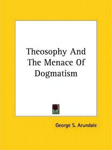 Theosophy And The Menace Of Dogmatism, De George S Arundale., Vol. 1. Editorial Kessinger Publishing, Tapa Blanda En Inglés