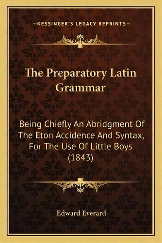 The Preparatory Latin Grammar : Being Chiefly An Abridgment Of The Eton Accidence And Syntax, For..., De Edward Everard. Editorial Kessinger Publishing, Tapa Blanda En Inglés