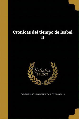 Cr Nicas Del Tiempo De Isabel Ii, De Carlos 1849-191 Cambronero Y Martinez., Vol. 1. Editorial Scholar Select, Tapa Dura En Español