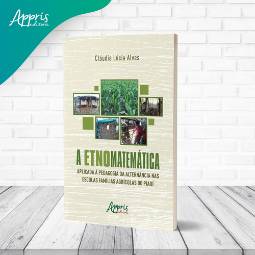 A Etnomatemática Aplicada a Pedagogia da Alternância nas Escolas Famílias Agrícolas do Piauí, de Alves, Cláudia Lúcia. Editorial Appris Editora e Livraria Eireli - ME, capa mole em português, 2021