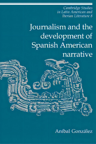Cambridge Studies In Latin American And Iberian Literature: Journalism And The Development Of Spa..., De Anibal Gonzalez. Editorial Cambridge University Press, Tapa Blanda En Inglés