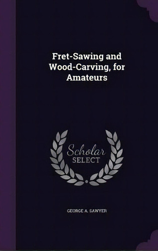 Fret-sawing And Wood-carving, For Amateurs, De George A Sawyer. Editorial Palala Press, Tapa Dura En Inglés