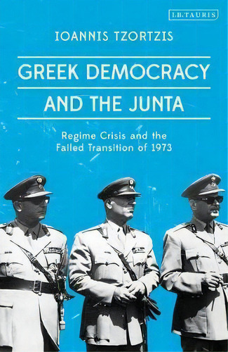 Greek Democracy And The Junta : Regime Crisis And The Failed Transition Of 1973, De Ioannis Tzortzis. Editorial Bloomsbury Publishing Plc, Tapa Dura En Inglés