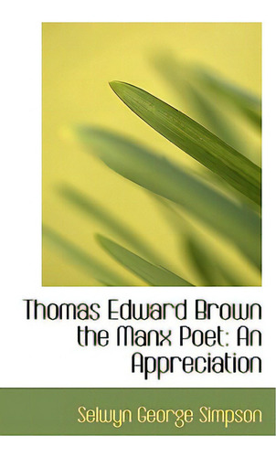 Thomas Edward Brown The Manx Poet: An Appreciation, De Simpson, Selwyn George., Vol. 1. Editorial Bibliobazaar, Tapa Blanda En Inglés