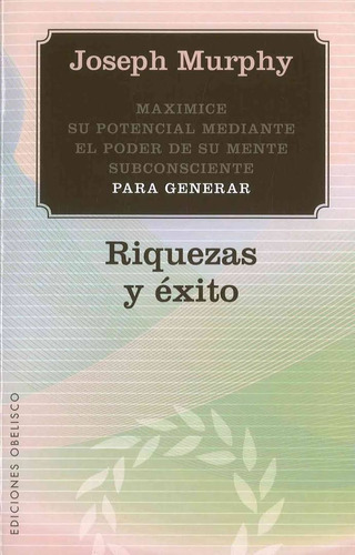 Riquezas y éxito: Maximice su potencial mediante el poder de su mente subconsciente para generar, de Murphy, Joseph. Editorial Ediciones Obelisco, tapa blanda en español, 2016