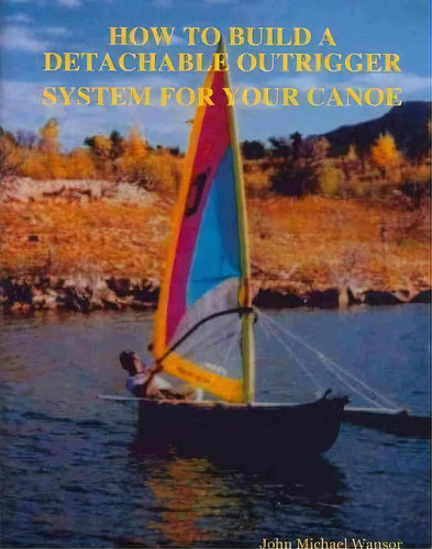 How To Build A Detachable Outrigger System For Your Canoe, De John M Wansor. Editorial Createspace Independent Publishing Platform, Tapa Blanda En Inglés, 2008
