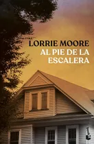 Comprar Libro Al Pie De La Escalera - Lorrie Moore