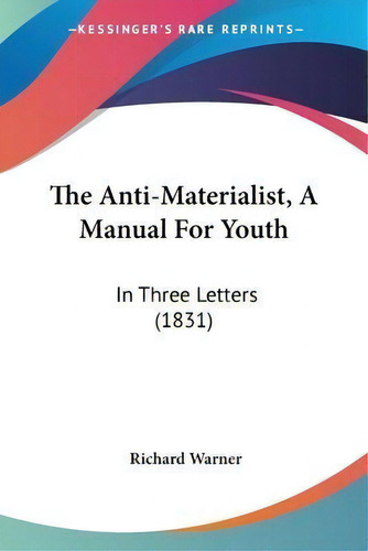 The Anti-materialist, A Manual For Youth : In Three Letters (1831), De Dr Richard Warner. Editorial Kessinger Publishing, Tapa Blanda En Inglés