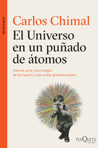 El universo en un puñado de átomos: Ciencia, arte y tecnología de los quarks a las ondas tradicionales, de Chimal, Carlos. Serie Metatemas Editorial Tusquets México, tapa blanda en español, 2016