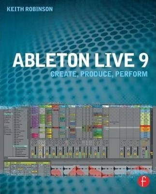 Ableton Live 9 : Create, Produce, Perform - Keith Robinson