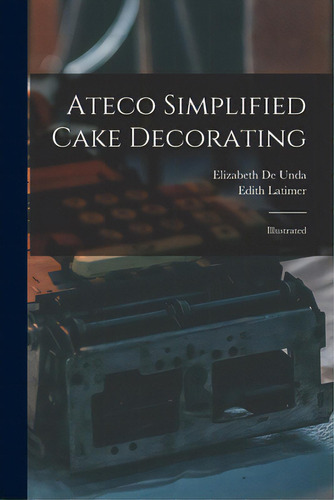 Ateco Simplified Cake Decorating: Illustrated, De De Unda, Elizabeth. Editorial Hassell Street Pr, Tapa Blanda En Inglés