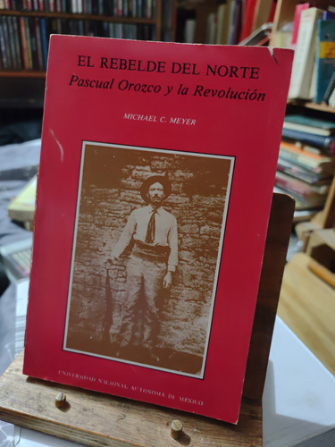 El Rebelde Del Norte. Pascual Orozco Y La Revolución. 