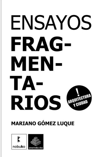 ENSAYOS FRAGMENTARIOS: ARQUITECTURA Y CIUDAD, de GOMEZ LUQUE, MARIANO. Editorial DISEÑO/ NOBUKO, tapa blanda, edición 1 en español, 2009