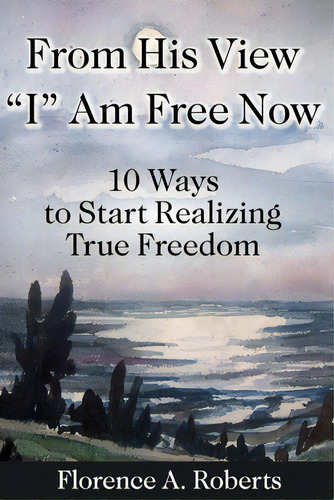 From His View I Am Free Now: 10 Ways To Start Realizing True Freedom, De Roberts, Florence A.. Editorial Lightning Source Inc, Tapa Blanda En Inglés