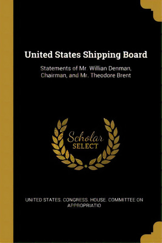 United States Shipping Board: Statements Of Mr. Willian Denman, Chairman, And Mr. Theodore Brent, De States Gress House Committee On Ap. Editorial Wentworth Pr, Tapa Blanda En Inglés