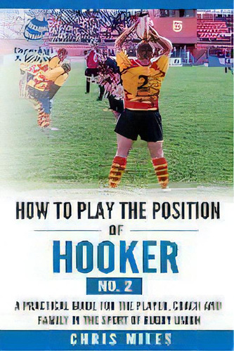 How To Play The Position Of Hooker (no.2) : A Practical Guide For The Player, Coach And Family In..., De David Christopher Miles. Editorial Develop A Player, Tapa Blanda En Inglés