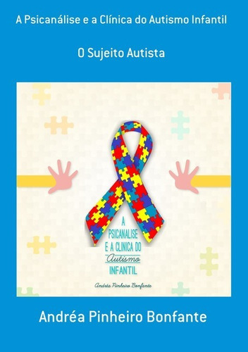 A Psicanálise E A Clínica Do Autismo Infantil: O Sujeito Autista, De Andréa Pinheiro Bonfante. Série Não Aplicável, Vol. 1. Editora Clube De Autores, Capa Mole, Edição 1 Em Português, 2019