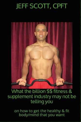 What The Billion Dollar Fitness & Supplement Industry May Not Be Telling You: On How To Get The H..., De Scott, Jeff. Editorial Createspace, Tapa Blanda En Inglés