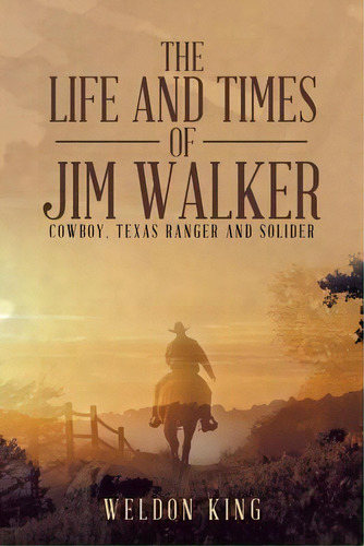 The Life And Times Of Jim Walker : Cowboy, Texas Ranger And Solider, De Weldon King. Editorial Iuniverse, Tapa Blanda En Inglés