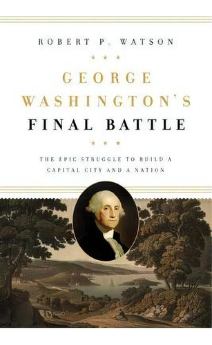 George Washington's Final Battle : The Epic Struggle To Build A Capital City And A Nation, De Robert P. Watson. Editorial Georgetown University Press, Tapa Dura En Inglés