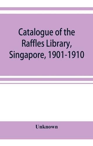 Catalogue Of The Raffles Library, Singapore, 1901-19