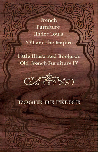 French Furniture Under Louis Xvi And The Empire - Little Illustrated Book On Old French Furniture Iv, De Roger De Felice. Editorial Read Books, Tapa Blanda En Inglés