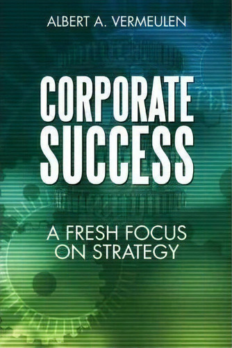Corporate Success: A Fresh Focus On Strategy, De Albert A Vermeulen., Vol. 1. Editorial Iuniverse, Tapa Blanda En Inglés
