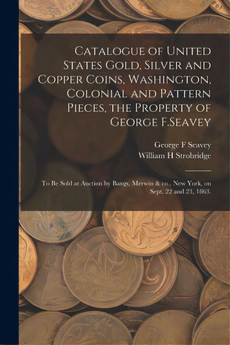 Catalogue Of United States Gold, Silver And Copper Coins, Washington, Colonial And Pattern Pieces..., De Seavey, George F.. Editorial Legare Street Pr, Tapa Blanda En Inglés