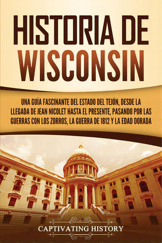 Historia De Wisconsin: Una Guãâa Fascinante Del Estado Del Tejãâ³n, Desde La Llegada De Jean N..., De History, Captivating. Editorial Captivating History, Tapa Blanda En Español