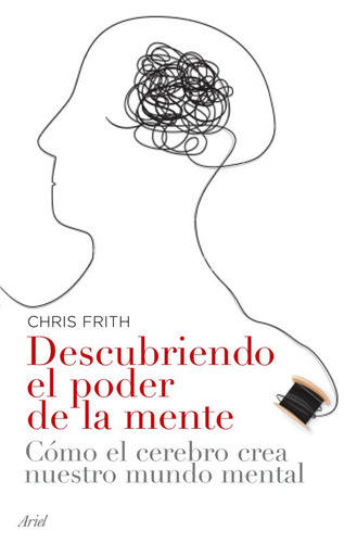 Descubriendo el poder de la mente: Cómo crea el cerebro nuestro mundo mental, de Frith, C. D.. Serie Ariel Editorial Ariel México, tapa blanda en español, 2012