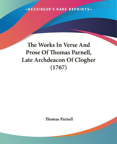 The Works In Verse And Prose Of Thomas Parnell, Late Archdeacon Of Clogher (1767), De Parnell, Thomas. Kessinger's Rare Reprints, Vol. 1. Editorial Kessinger Pub Llc, Tapa Blanda En Inglés