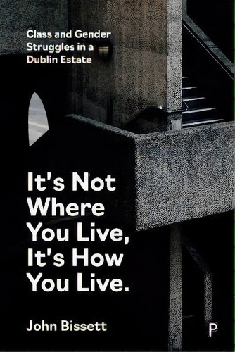 It's Not Where You Live, It's How You Live : Class And Gender Struggles In A Dublin Estate, De John Bissett., Vol. 1. Editorial Bristol University Press, Tapa Dura En Inglés