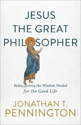Jesus The Great Philosopher : Rediscovering The Wisdom Ne...