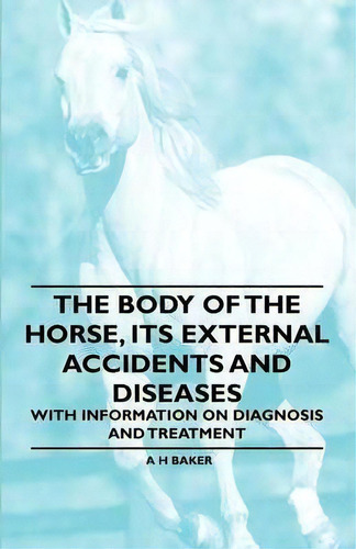 The Body Of The Horse, Its External Accidents And Diseases - With Information On Diagnosis And Tr..., De A H Baker. Editorial Read Books, Tapa Blanda En Inglés, 2011