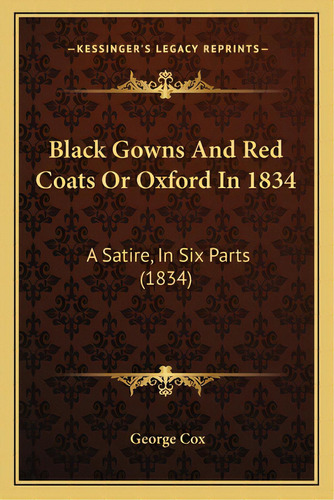Black Gowns And Red Coats Or Oxford In 1834: A Satire, In Six Parts (1834), De Cox, George. Editorial Kessinger Pub Llc, Tapa Blanda En Inglés