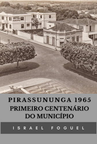 Pirassununga 1965: Primeiro Centenário Do Município, De Israel Foguel. Série Não Aplicável, Vol. 1. Editora Clube De Autores, Capa Mole, Edição 1 Em Português, 2022