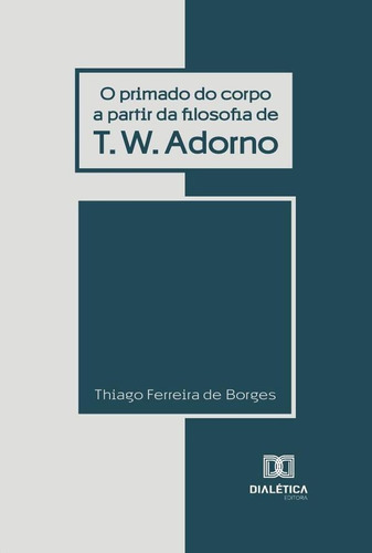 O Primado Do Corpo A Partir Da Filosofia De T. W. Adorno, De Thiago Ferreira De Borges.. Editorial Dialética, Tapa Blanda En Portugués, 2021