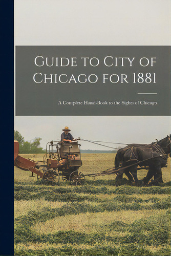 Guide To City Of Chicago For 1881: A Complete Hand-book To The Sights Of Chicago, De Anonymous. Editorial Legare Street Pr, Tapa Blanda En Inglés