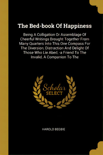 The Bed-book Of Happiness: Being A Colligation Or Assemblage Of Cheerful Writings Brought Togethe..., De Begbie, Harold. Editorial Wentworth Pr, Tapa Blanda En Inglés