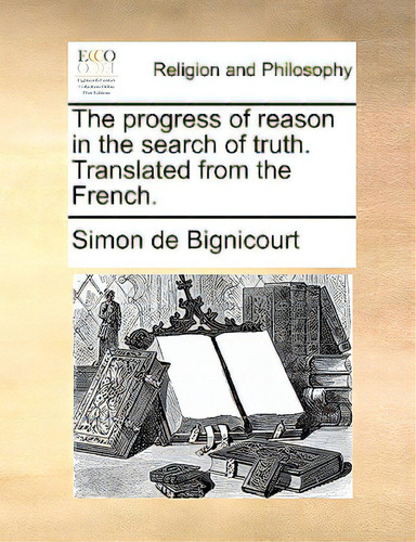 The Progress Of Reason In The Search Of Truth. Translated From The French., De Bignicourt, Simon De., Vol. 1. Editorial Gale Ecco Print Ed, Tapa Blanda En Inglés
