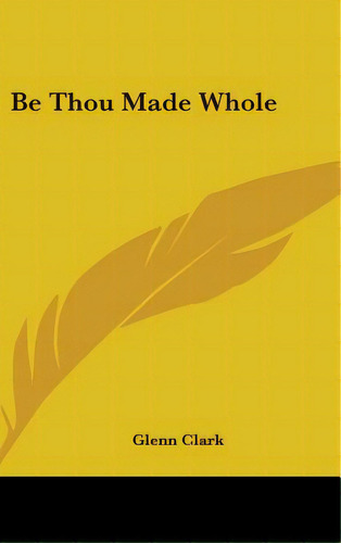 Be Thou Made Whole, De Clark, Glenn. Editorial Kessinger Pub Llc, Tapa Dura En Inglés