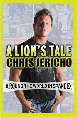 A Lion's Tale : Around The World In Spandex - Chris Jericho