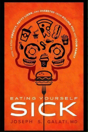 Eating Yourself Sick : How To Stop Obesity, Fatty Liver, And Diabetes From Killing You And Your F..., De Joseph S Galati. Editorial Advantage Media Group, Tapa Dura En Inglés