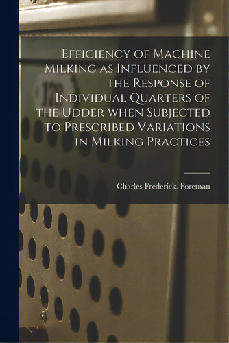 Efficiency Of Machine Milking As Influenced By The Response Of Individual Quarters Of The Udder W..., De Foreman, Charles Frederick. Editorial Hassell Street Pr, Tapa Blanda En Inglés