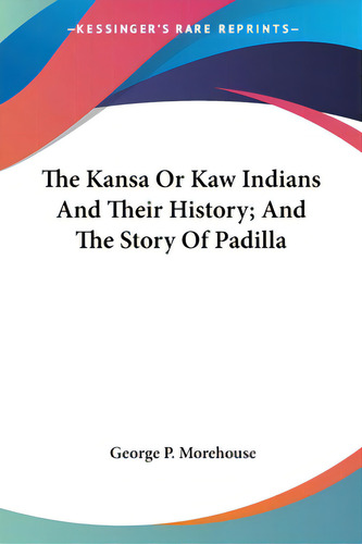 The Kansa Or Kaw Indians And Their History; And The Story Of Padilla, De Morehouse, George P.. Kessinger's Rare Reprints, Vol. 1. Editorial Kessinger Pub Llc, Tapa Blanda En Inglés