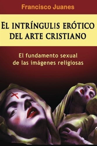El Intríngulis Erótico Del Arte Cristiano: El Fundamento Sex