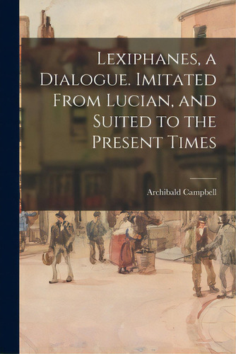 Lexiphanes, A Dialogue. Imitated From Lucian, And Suited To The Present Times, De Campbell, Archibald 1726?-1780. Editorial Legare Street Pr, Tapa Blanda En Inglés